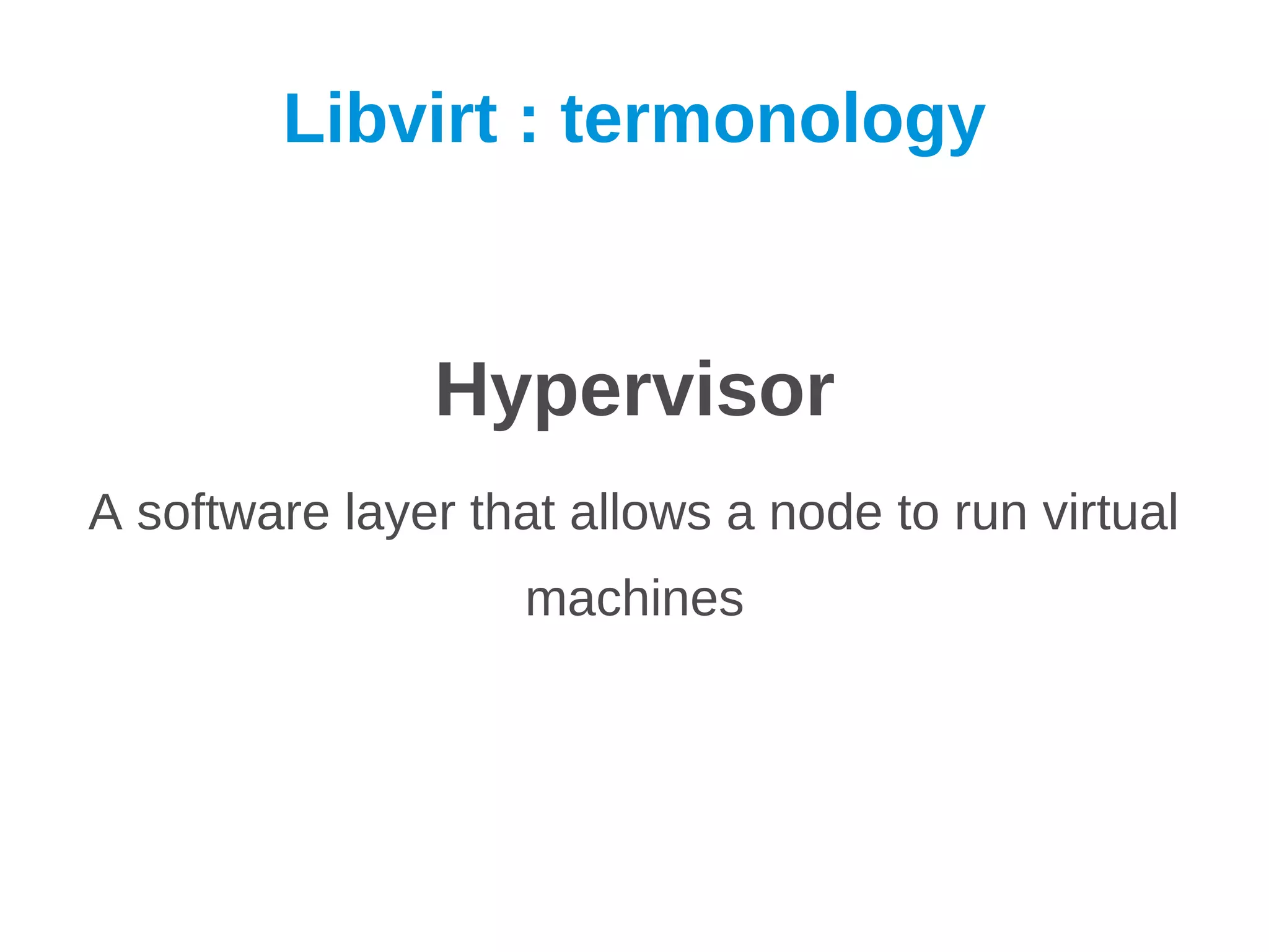 Libvirt : termonology


               Hypervisor
A software layer that allows a node to run virtual
                    machines
 