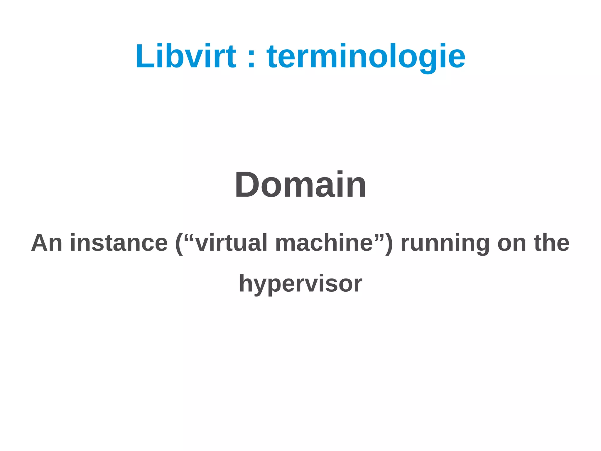 Libvirt : terminologie


                 Domain
An instance (“virtual machine”) running on the
                 hypervisor
 