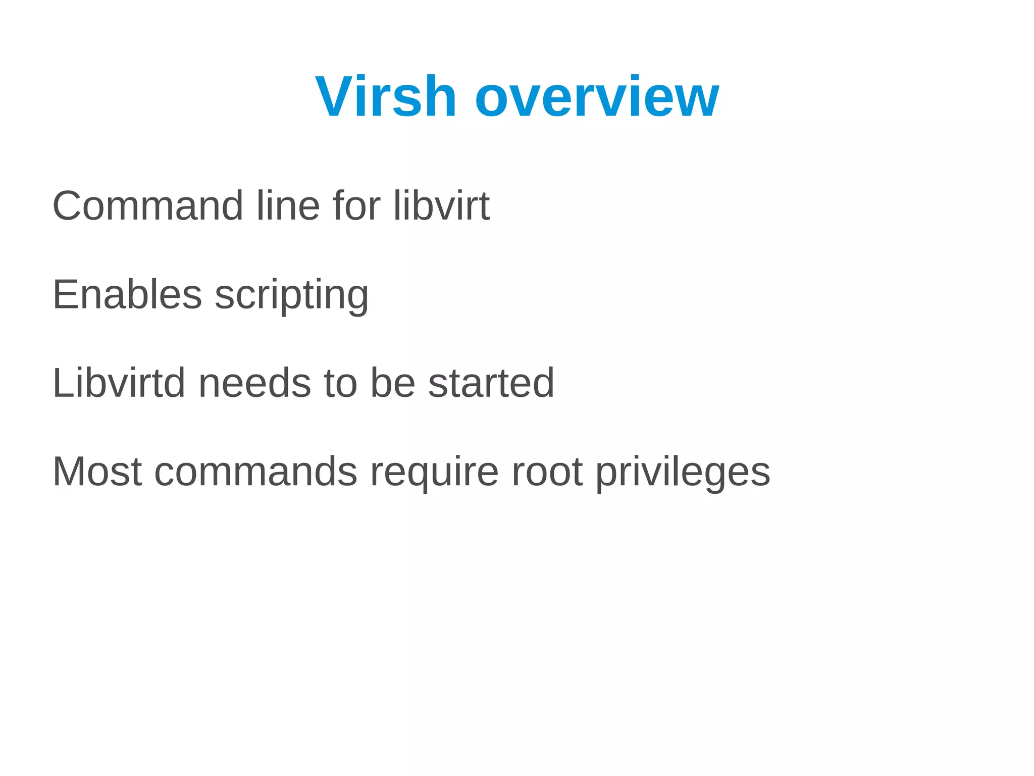 Virsh overview
Command line for libvirt

Enables scripting

Libvirtd needs to be started

Most commands require root privileges
 