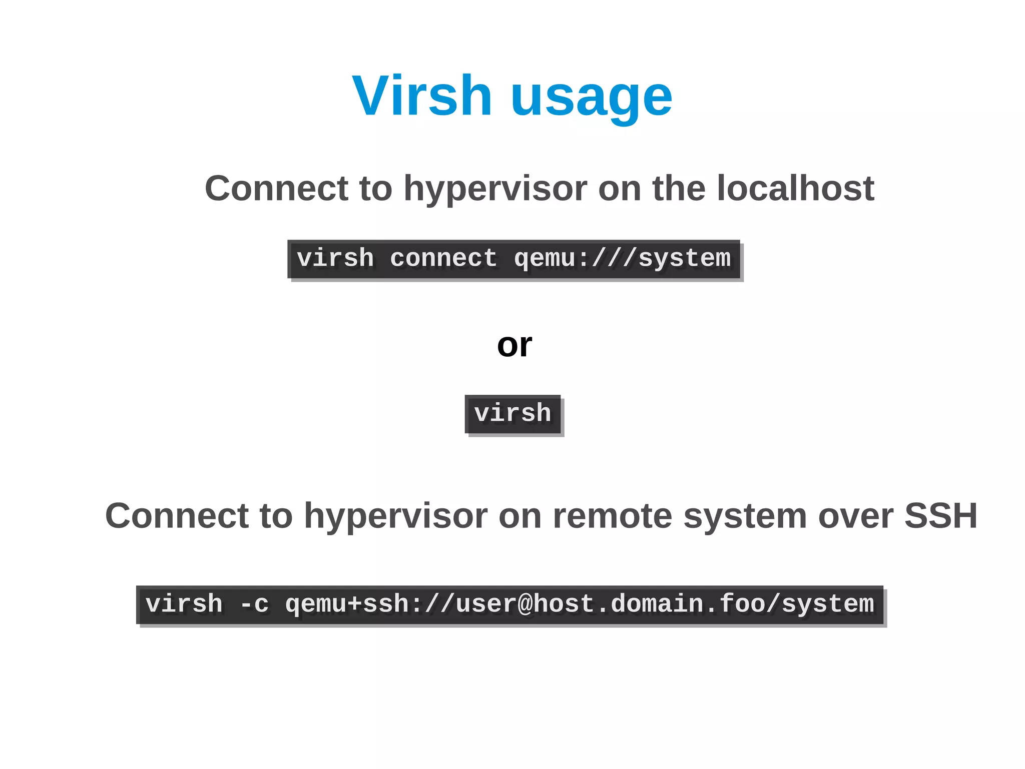 Virsh usage
     Connect to hypervisor on the localhost
           virsh connect qemu:///system
           virsh connect qemu:///system


                        or
                       virsh
                       virsh


Connect to hypervisor on remote system over SSH

  virsh -c qemu+ssh://user@host.domain.foo/system
  virsh -c qemu+ssh://user@host.domain.foo/system
 