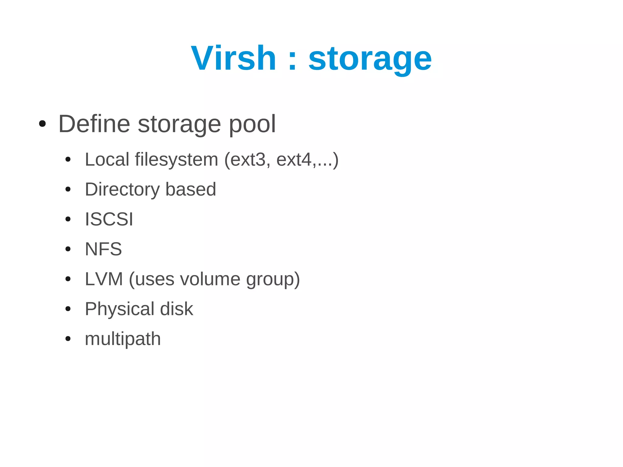 Virsh : storage
●   Define storage pool
    ●   Local filesystem (ext3, ext4,...)
    ●   Directory based
    ●   ISCSI
    ●   NFS
    ●   LVM (uses volume group)
    ●   Physical disk
    ●   multipath
 