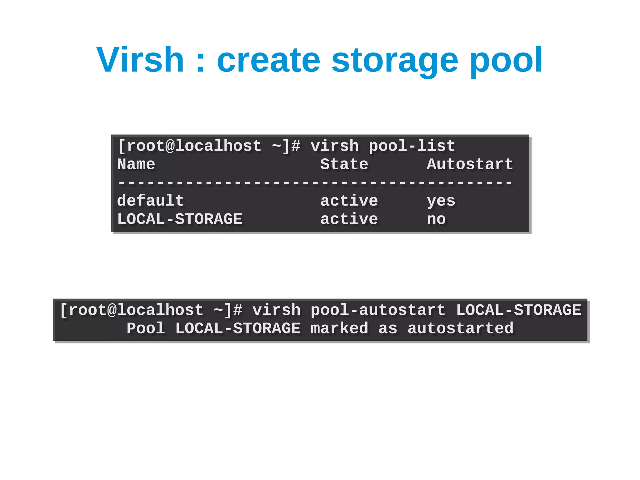 Virsh : create storage pool

     [root@localhost ~]# virsh pool-list
     [root@localhost ~]# virsh pool-list
     Name
     Name                 State
                          State      Autostart
                                     Autostart
     -----------------------------------------
     -----------------------------------------
     default
     default              active
                          active     yes
                                     yes
     LOCAL-STORAGE
     LOCAL-STORAGE        active
                          active     no
                                     no




[root@localhost ~]# virsh
[root@localhost ~]# virsh   pool-autostart LOCAL-STORAGE
                            pool-autostart LOCAL-STORAGE
       Pool LOCAL-STORAGE
       Pool LOCAL-STORAGE   marked as autostarted
                            marked as autostarted
 