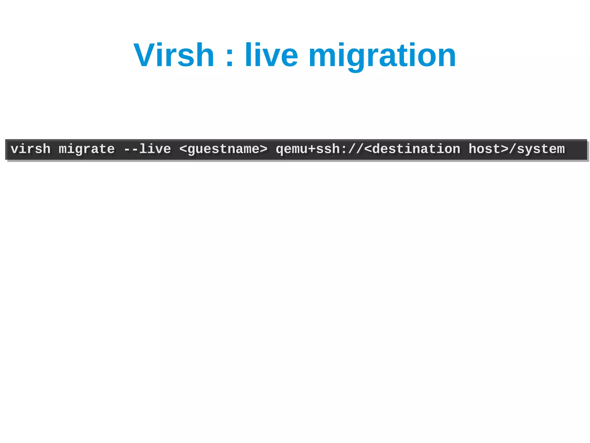 Virsh : live migration

virsh migrate --live <guestname> qemu+ssh://<destination host>/system
virsh migrate --live <guestname> qemu+ssh://<destination host>/system
 
