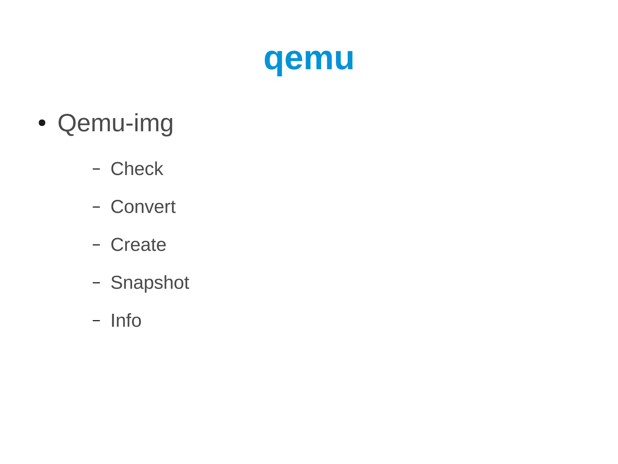 qemu
●   Qemu-img
      –   Check
      –   Convert
      –   Create
      –   Snapshot
      –   Info
 