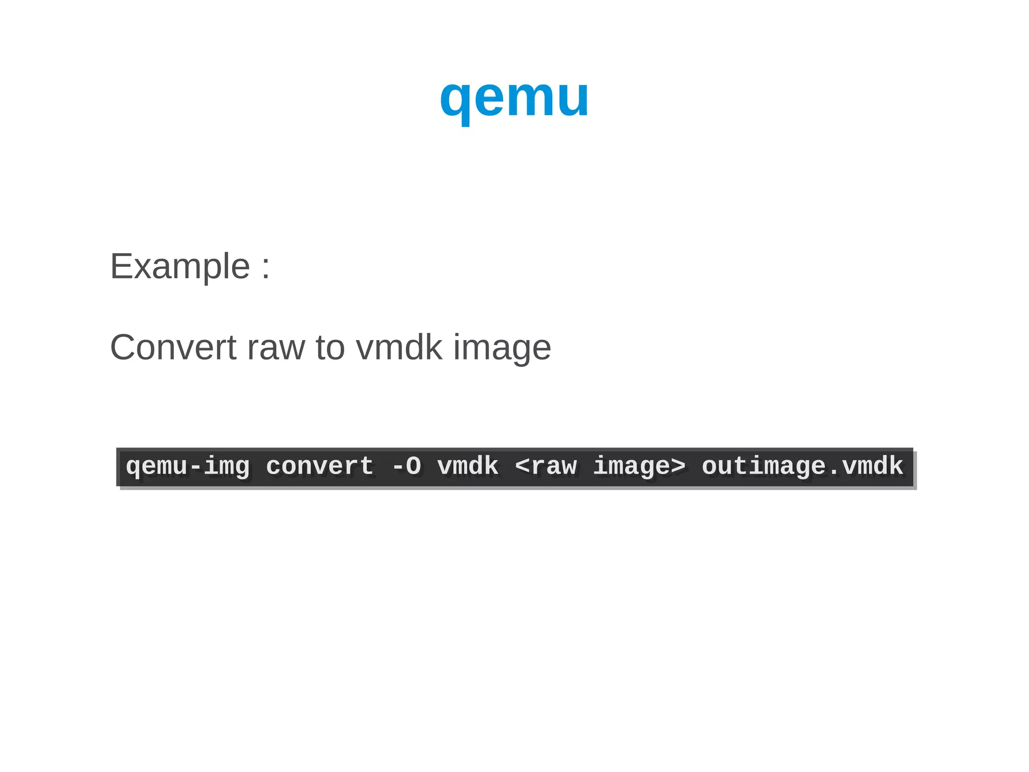 qemu

Example :

Convert raw to vmdk image


qemu-img convert -O vmdk <raw image> outimage.vmdk
qemu-img convert -O vmdk <raw image> outimage.vmdk
 