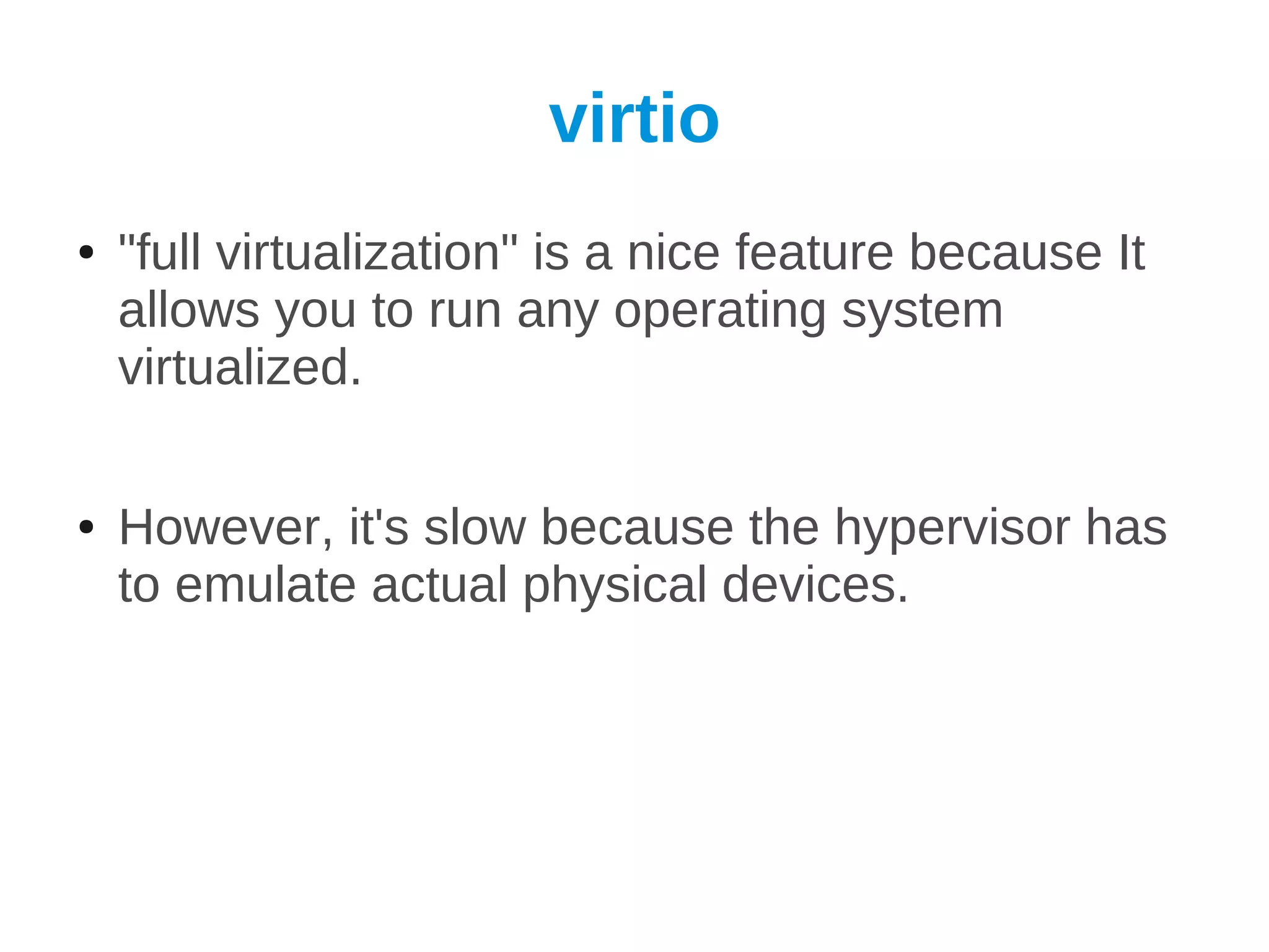 virtio
●   "full virtualization" is a nice feature because It
    allows you to run any operating system
    virtualized.

●   However, it's slow because the hypervisor has
    to emulate actual physical devices.
 