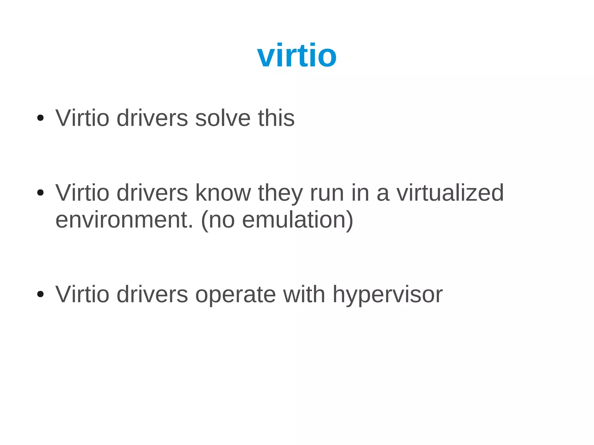 virtio
●   Virtio drivers solve this

●   Virtio drivers know they run in a virtualized
    environment. (no emulation)

●   Virtio drivers operate with hypervisor
 