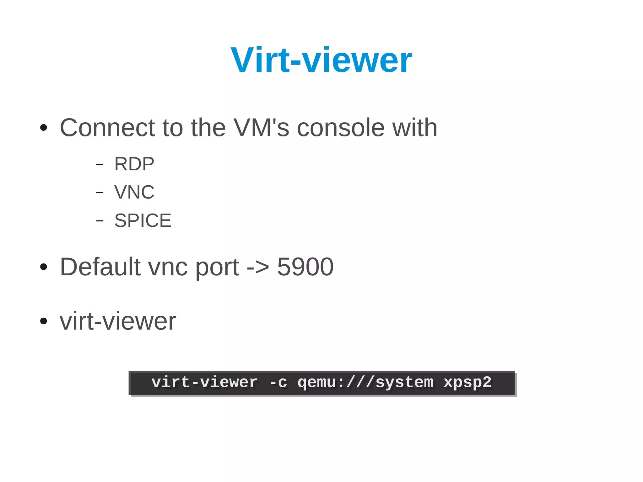 Virt-viewer
●   Connect to the VM's console with
       –   RDP
       –   VNC
       –   SPICE

●   Default vnc port -> 5900
●   virt-viewer

              virt-viewer -c qemu:///system xpsp2
              virt-viewer -c qemu:///system xpsp2
 