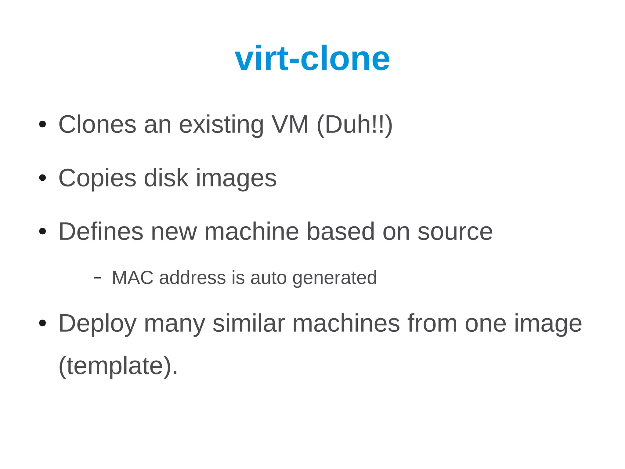 virt-clone
●   Clones an existing VM (Duh!!)
●   Copies disk images
●   Defines new machine based on source
       –   MAC address is auto generated

●   Deploy many similar machines from one image
    (template).
 