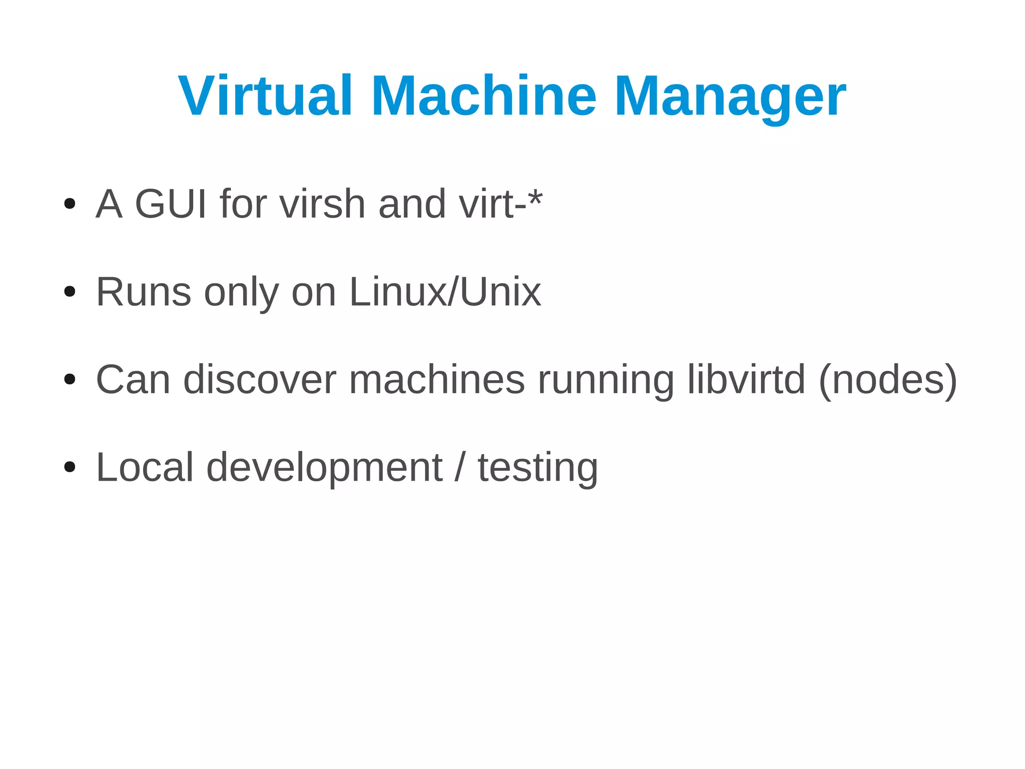 Virtual Machine Manager
●   A GUI for virsh and virt-*
●   Runs only on Linux/Unix
●   Can discover machines running libvirtd (nodes)
●   Local development / testing
 