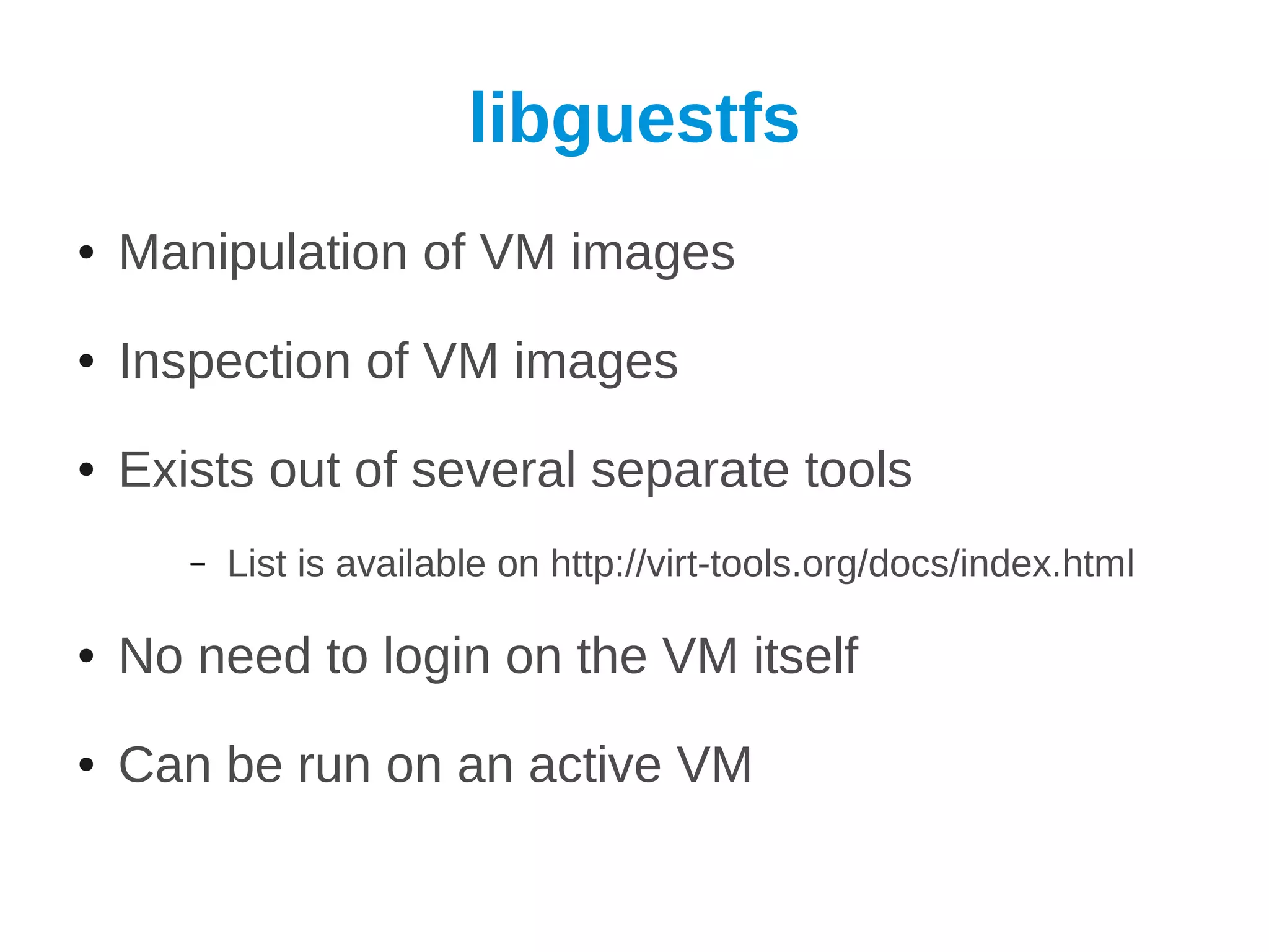 libguestfs
●   Manipulation of VM images
●   Inspection of VM images
●   Exists out of several separate tools
       –   List is available on http://virt-tools.org/docs/index.html

●   No need to login on the VM itself
●   Can be run on an active VM
 
