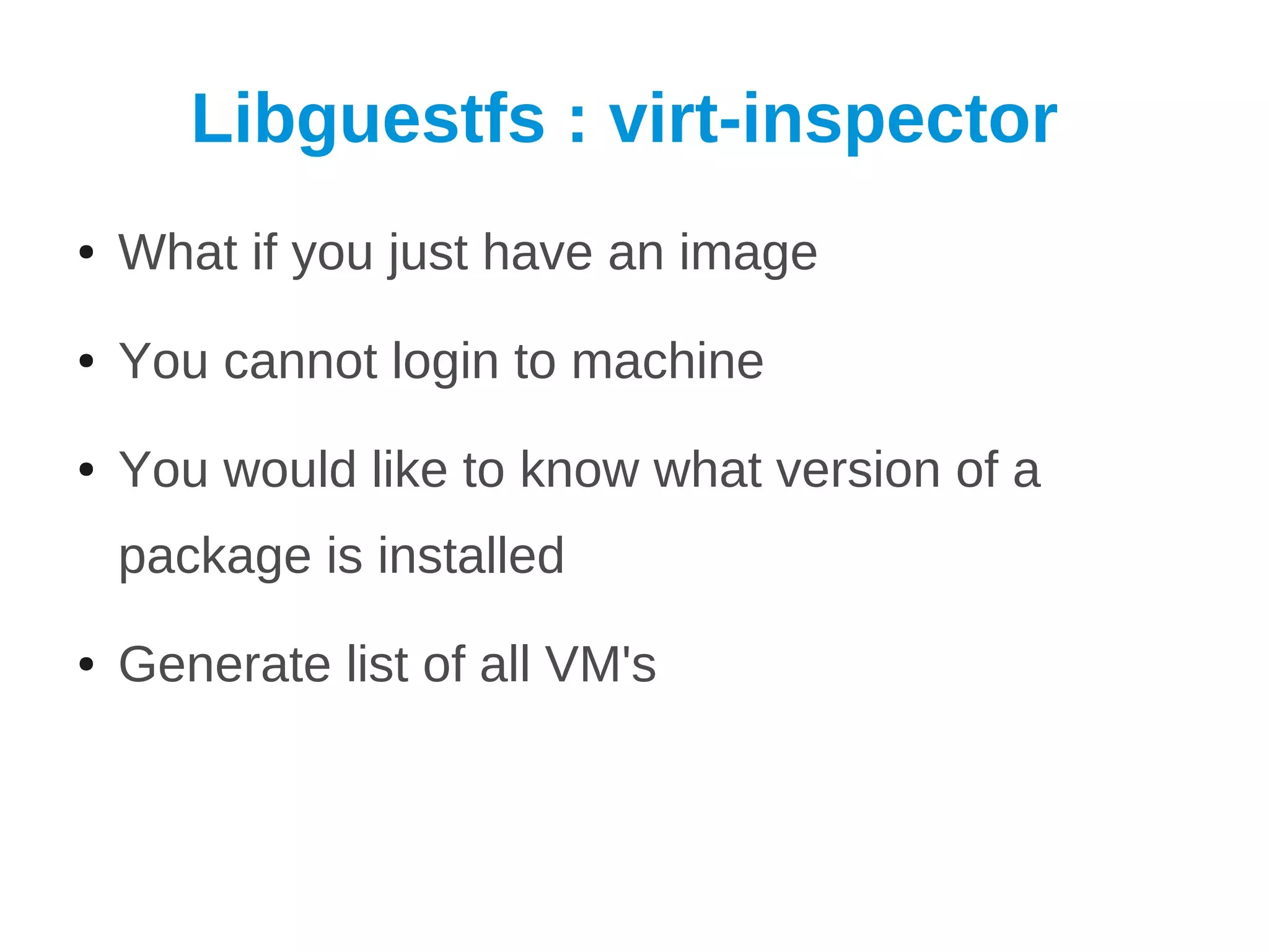 Libguestfs : virt-inspector
●   What if you just have an image
●   You cannot login to machine
●   You would like to know what version of a
    package is installed
●   Generate list of all VM's
 