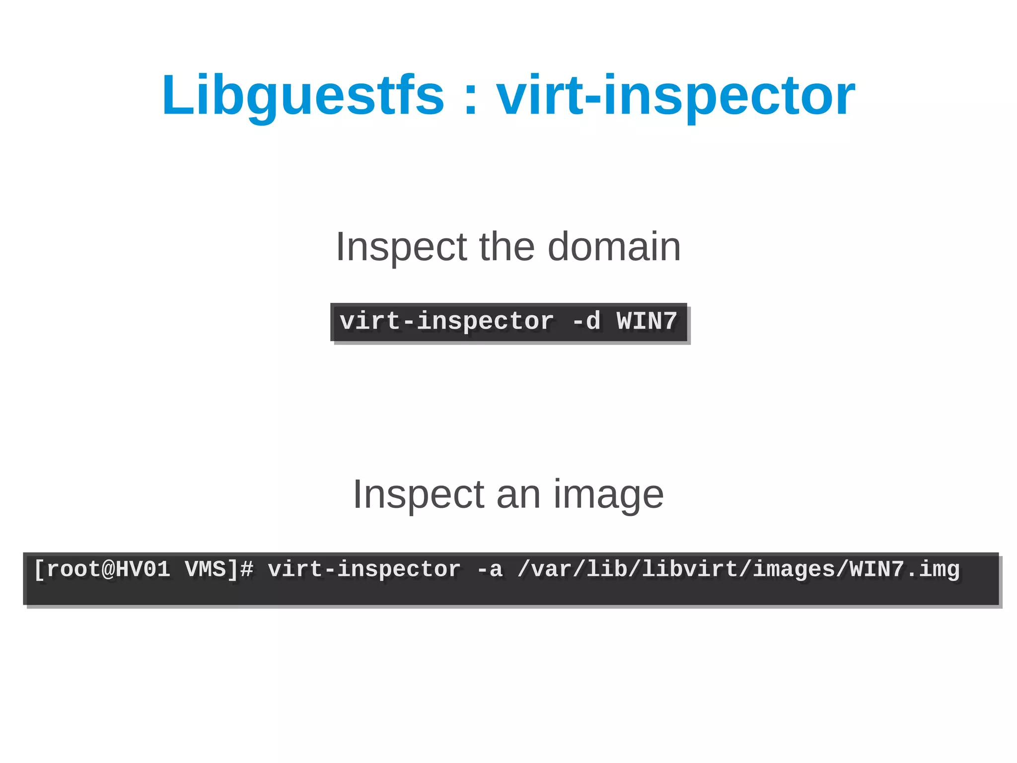 Libguestfs : virt-inspector

                     Inspect the domain
                      virt-inspector -d WIN7
                      virt-inspector -d WIN7




                       Inspect an image
[root@HV01 VMS]# virt-inspector -a /var/lib/libvirt/images/WIN7.img
[root@HV01 VMS]# virt-inspector -a /var/lib/libvirt/images/WIN7.img
 