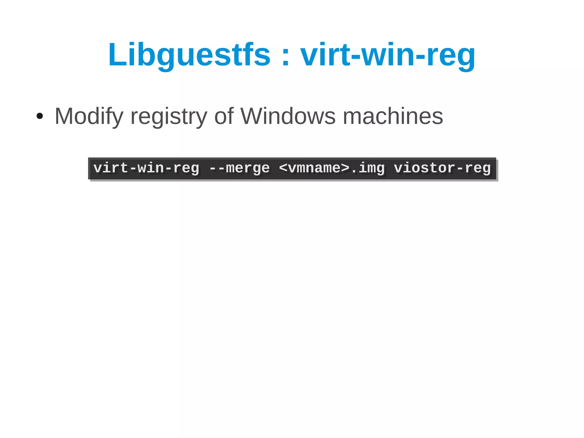 Libguestfs : virt-win-reg
●   Modify registry of Windows machines

       virt-win-reg --merge <vmname>.img viostor-reg
       virt-win-reg --merge <vmname>.img viostor-reg
 