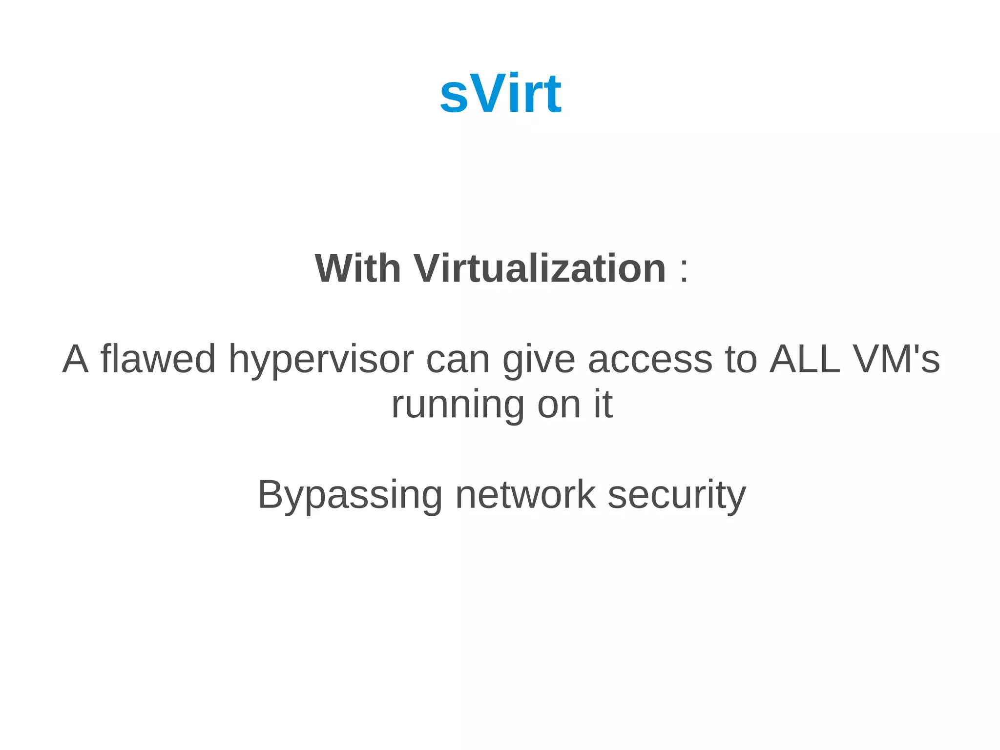 sVirt


             With Virtualization :

A flawed hypervisor can give access to ALL VM's
                  running on it

          Bypassing network security
 