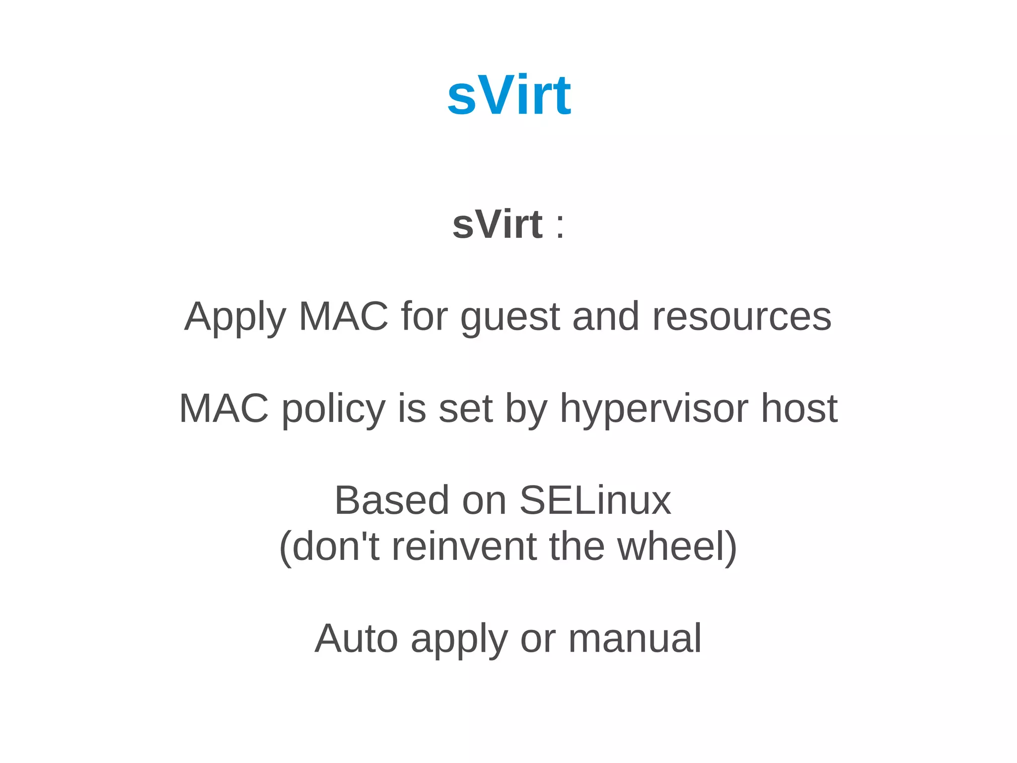 sVirt

              sVirt :

Apply MAC for guest and resources

MAC policy is set by hypervisor host

        Based on SELinux
     (don't reinvent the wheel)

       Auto apply or manual
 