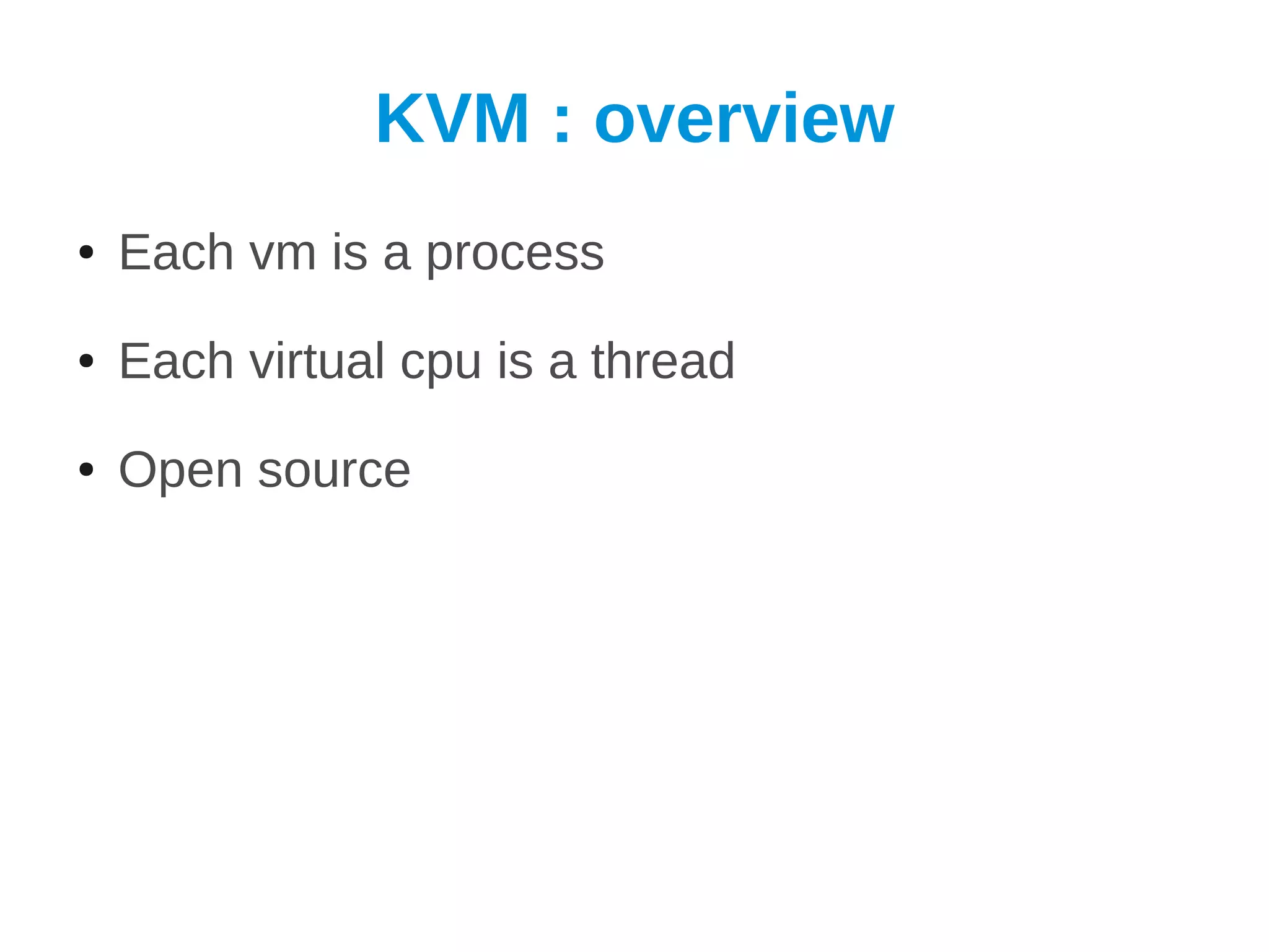 KVM : overview
●   Each vm is a process
●   Each virtual cpu is a thread
●   Open source
 