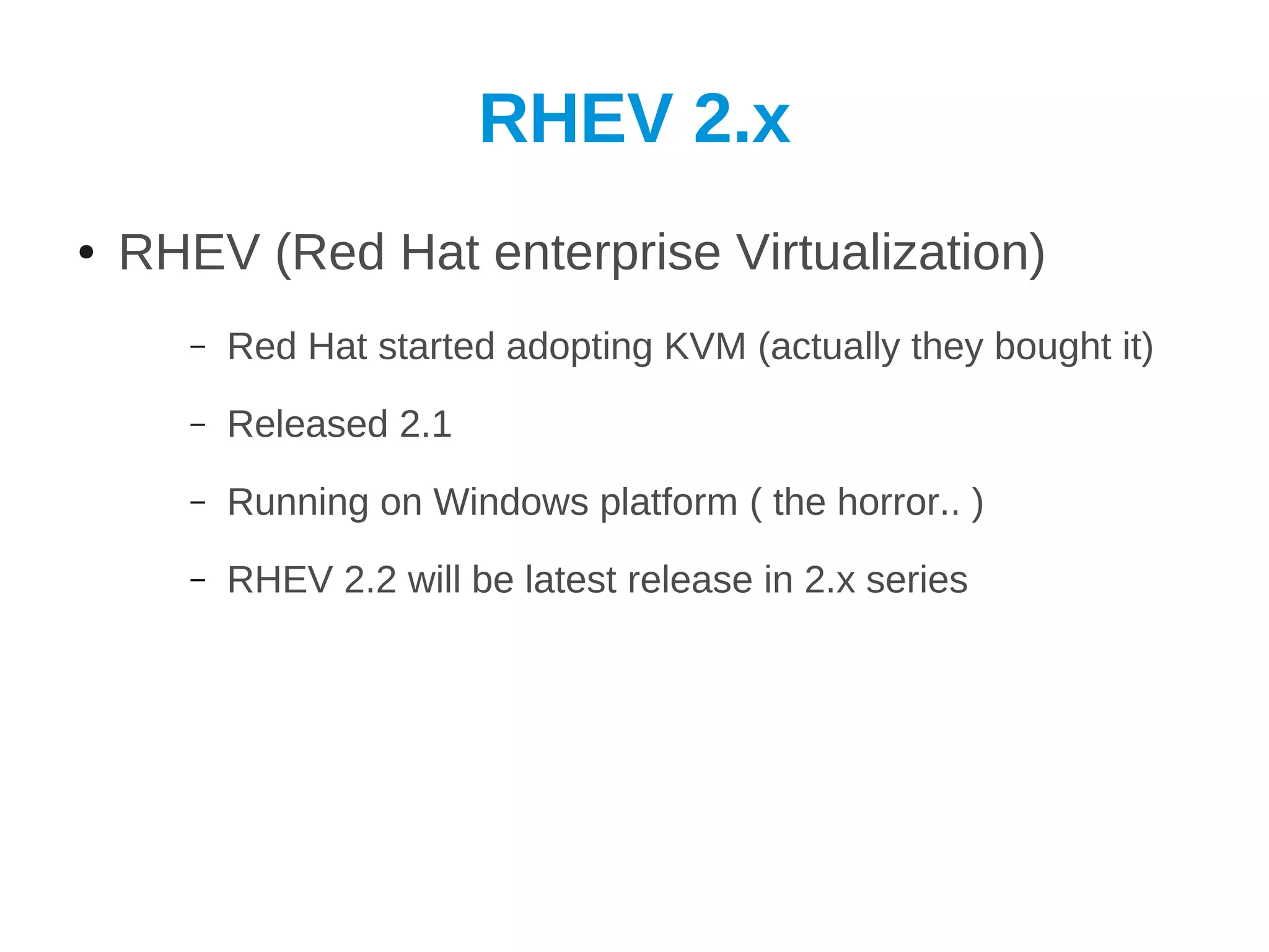 RHEV 2.x
●   RHEV (Red Hat enterprise Virtualization)
       –   Red Hat started adopting KVM (actually they bought it)
       –   Released 2.1
       –   Running on Windows platform ( the horror.. )
       –   RHEV 2.2 will be latest release in 2.x series
 