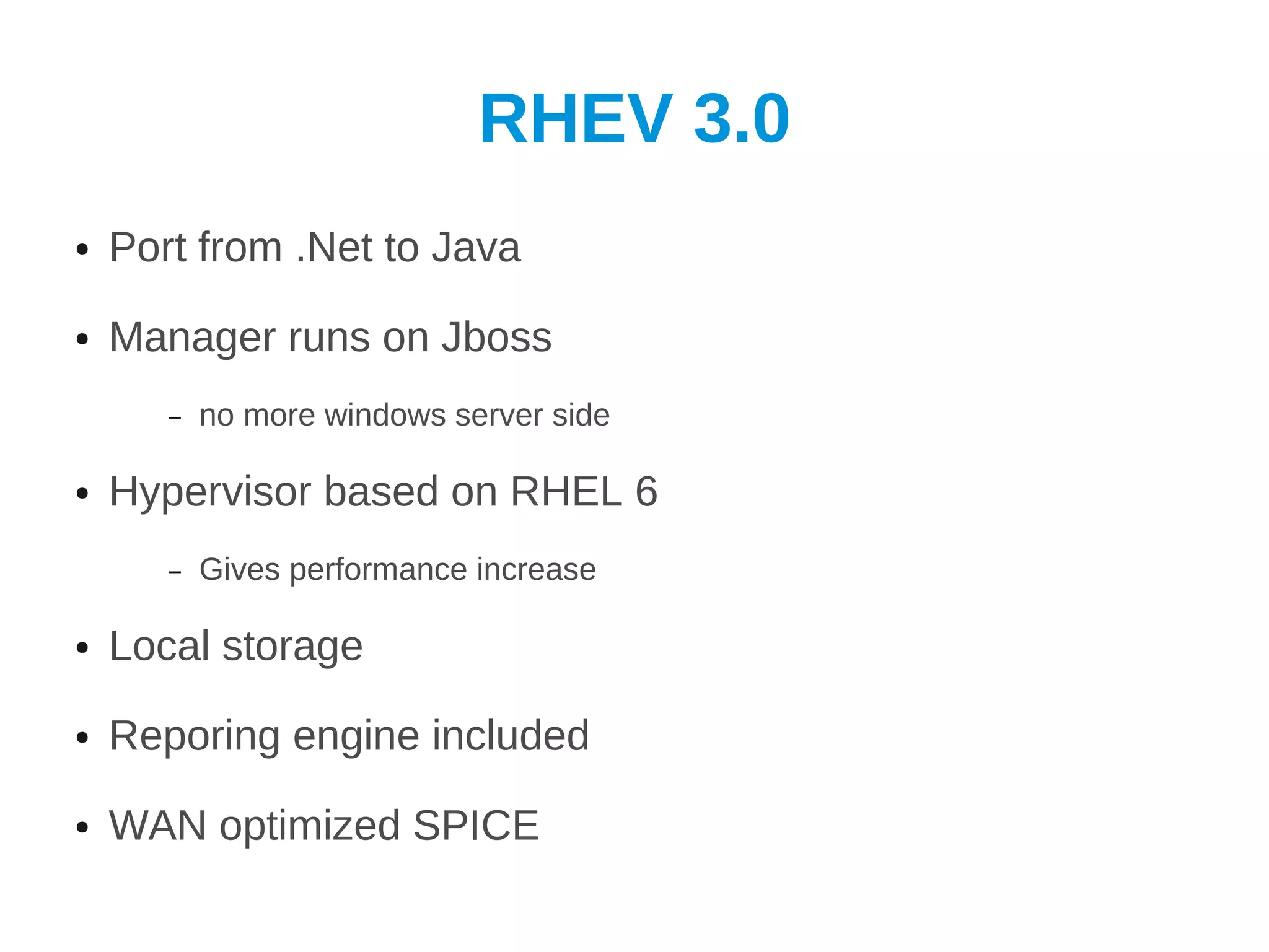 RHEV 3.0
●   Port from .Net to Java
●   Manager runs on Jboss
       –   no more windows server side

●   Hypervisor based on RHEL 6
       –   Gives performance increase

●   Local storage
●   Reporing engine included
●   WAN optimized SPICE
 