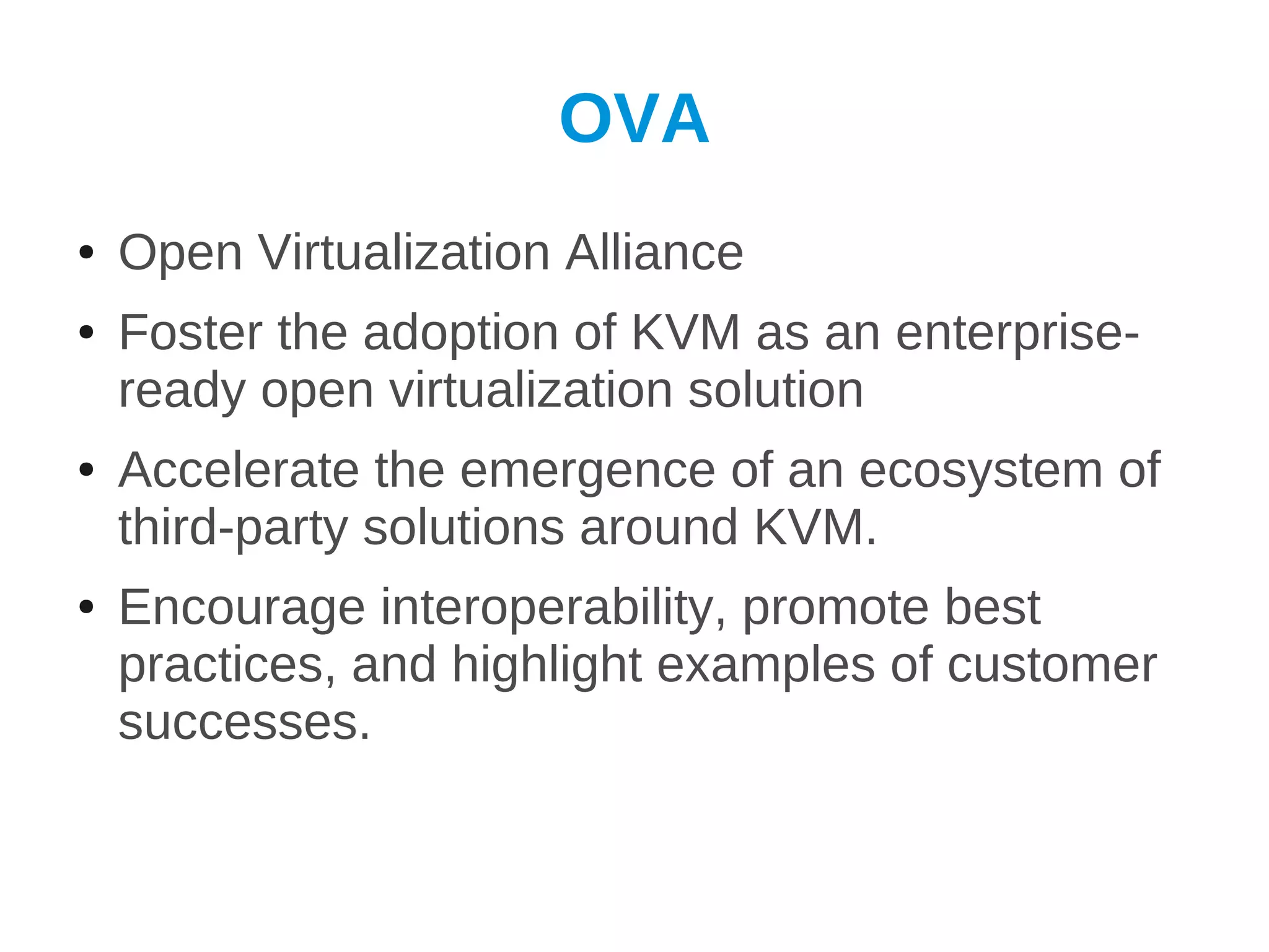 OVA
●   Open Virtualization Alliance
●   Foster the adoption of KVM as an enterprise-
    ready open virtualization solution
●   Accelerate the emergence of an ecosystem of
    third-party solutions around KVM.
●   Encourage interoperability, promote best
    practices, and highlight examples of customer
    successes.
 