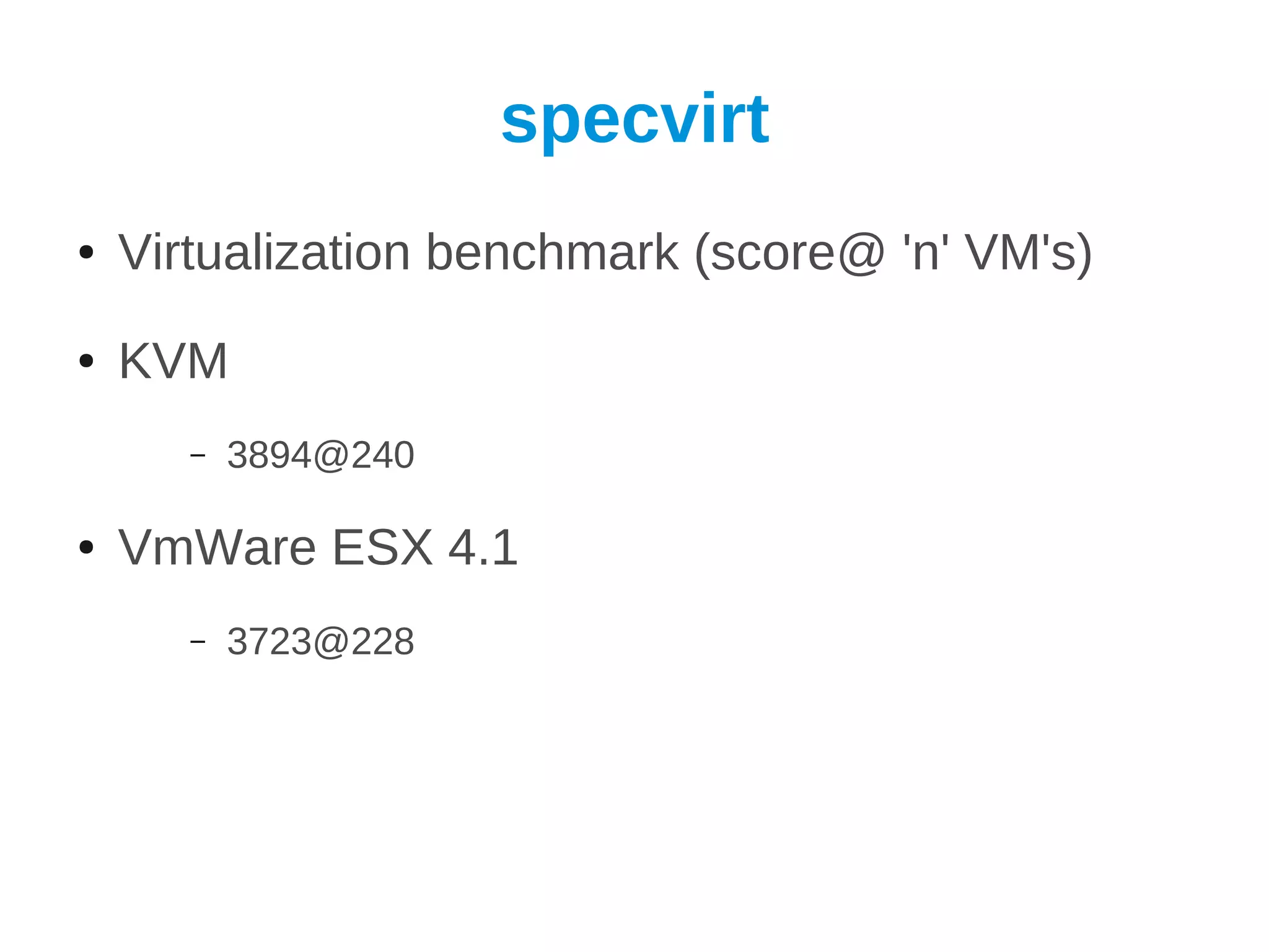 specvirt
●   Virtualization benchmark (score@ 'n' VM's)
●   KVM
       –   3894@240

●   VmWare ESX 4.1
       –   3723@228
 
