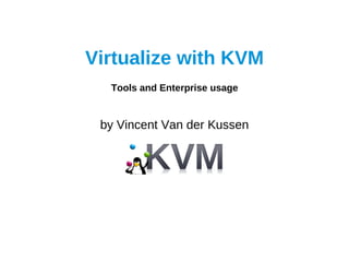 Virtualize with KVM
  Tools and Enterprise usage


 by Vincent Van der Kussen
 