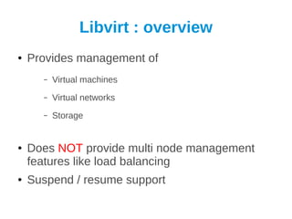 Libvirt : overview
●   Provides management of
      –   Virtual machines
      –   Virtual networks
      –   Storage


●   Does NOT provide multi node management
    features like load balancing
●   Suspend / resume support
 
