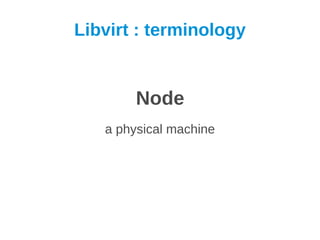 Libvirt : terminology


        Node
   a physical machine
 