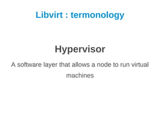 Libvirt : termonology


               Hypervisor
A software layer that allows a node to run virtual
                    machines
 