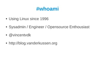 #whoami
●   Using Linux since 1996
●   Sysadmin / Engineer / Opensource Enthousiast
●   @vincentvdk
●   http://blog.vanderkussen.org
 