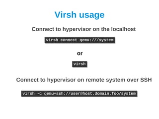 Virsh usage
     Connect to hypervisor on the localhost
           virsh connect qemu:///system
           virsh connect qemu:///system


                        or
                       virsh
                       virsh


Connect to hypervisor on remote system over SSH

  virsh -c qemu+ssh://user@host.domain.foo/system
  virsh -c qemu+ssh://user@host.domain.foo/system
 