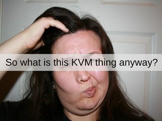 So what is this KVM thing anyway?
 