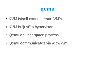 qemu
●   KVM istself cannot create VM's
●   KVM is “just” a hypervisor
●   Qemu as user space process
●   Qemu communicates via /dev/kvm
 