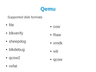 Qemu
    Supported disk formats

●   file                     ●   cow
●   blkverify                ●   Raw
●   sheepdog                 ●   vmdk
●   blkdebug                 ●   vdi
●   qcow2                    ●   qcow
●   vvfat
 
