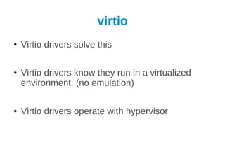virtio
●   Virtio drivers solve this

●   Virtio drivers know they run in a virtualized
    environment. (no emulation)

●   Virtio drivers operate with hypervisor
 