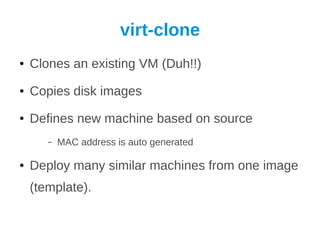 virt-clone
●   Clones an existing VM (Duh!!)
●   Copies disk images
●   Defines new machine based on source
       –   MAC address is auto generated

●   Deploy many similar machines from one image
    (template).
 