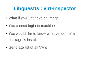 Libguestfs : virt-inspector
●   What if you just have an image
●   You cannot login to machine
●   You would like to know what version of a
    package is installed
●   Generate list of all VM's
 