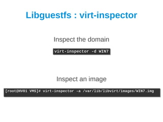 Libguestfs : virt-inspector

                     Inspect the domain
                      virt-inspector -d WIN7
                      virt-inspector -d WIN7




                       Inspect an image
[root@HV01 VMS]# virt-inspector -a /var/lib/libvirt/images/WIN7.img
[root@HV01 VMS]# virt-inspector -a /var/lib/libvirt/images/WIN7.img
 