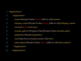 1 <applications>
2     <application>
3       <name>Mozilla Firefox 6.0.2 (x86 en-US)</name>
4       <display_name>Mozilla Firefox 6.0.2 (x86 en-US)</display_name>
5       <version>6.0.2</version>
6       <install_path>C:Program FilesMozilla Firefox</install_path>
7       <publisher>Mozilla</publisher>
8       <url>http://www.mozilla.com/en-US/</url>
9       <description>Mozilla Firefox 6.0.2 (x86 en-US)</description>
10     </application>
11   </applications>
 