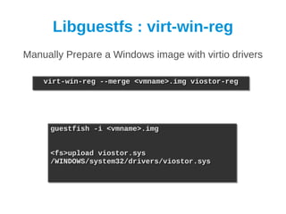 Libguestfs : virt-win-reg
Manually Prepare a Windows image with virtio drivers

    virt-win-reg --merge <vmname>.img viostor-reg
    virt-win-reg --merge <vmname>.img viostor-reg




     guestfish -i <vmname>.img
     guestfish -i <vmname>.img


     <fs>upload viostor.sys
     <fs>upload viostor.sys
     /WINDOWS/system32/drivers/viostor.sys
     /WINDOWS/system32/drivers/viostor.sys
 