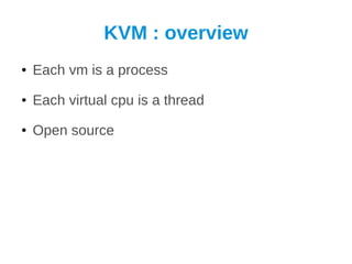 KVM : overview
●   Each vm is a process
●   Each virtual cpu is a thread
●   Open source
 