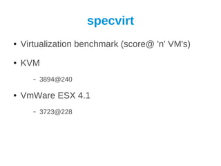 specvirt
●   Virtualization benchmark (score@ 'n' VM's)
●   KVM
       –   3894@240

●   VmWare ESX 4.1
       –   3723@228
 