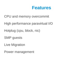 Features
CPU and memory overcommit

High performance paravirtual I/O

Hotplug (cpu, block, nic)

SMP guests

Live Migration

Power management
 