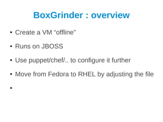 BoxGrinder : overview
●   Create a VM “offline”
●   Runs on JBOSS
●   Use puppet/chef/.. to configure it further
●   Move from Fedora to RHEL by adjusting the file
●
 