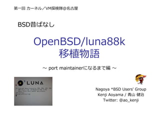 第一回 カーネル／VM探検隊＠名古屋
BSD昔ばなし
OpenBSD/luna88k
移植物語
Nagoya *BSD Users' Group
Kenji Aoyama / ⻘⼭ 健治
Twitter: @ao_kenji
〜 port maintainerになるまで編 〜
 