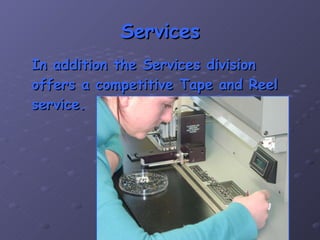Services In addition the Services division offers a competitive Tape and Reel service. 