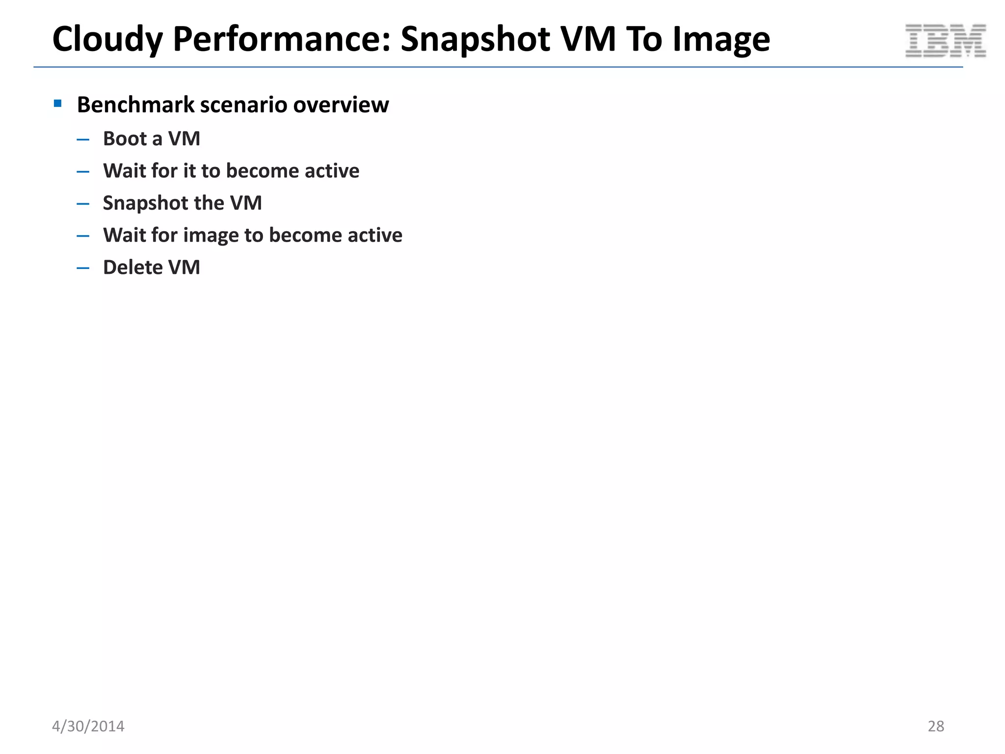 Cloudy Performance: Serial VM Boot
5/11/2014 28
0.00E+00
5.00E+08
1.00E+09
1.50E+09
2.00E+09
2.50E+09
3.00E+09
3.50E+09
4.00E+09
4.50E+09
5.00E+09
1 3 5 7 9 11 13 15 17 19 21 23 25 27 29 31 33 35 37 39 41 43 45 47 49 51 53 55 57 59 61 63 65 67 69 71 73 75 77 79
MemoryUsed
Time
Docker: Compute Node Memory Used
Memory
Delta
677 MB
Per VM
45 MB
0.00E+00
1.00E+09
2.00E+09
3.00E+09
4.00E+09
5.00E+09
1 5 9 13 17 21 25 29 33 37 41 45 49 53 57 61 65 69 73 77 81 85 89 93 97 101105109113117121125
MemoryUsed
Time
KVM: Compute Node Memory Used
Memory
Delta
2737 MB
Per VM
182 MB
Document v2.0
 