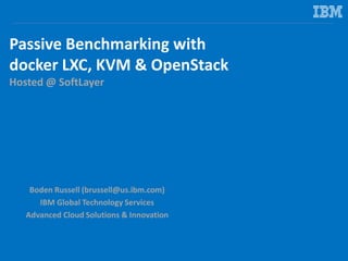 Passive Benchmarking with
docker LXC, KVM & OpenStack
Hosted @ SoftLayer
Boden Russell (brussell@us.ibm.com)
IBM Global Te...