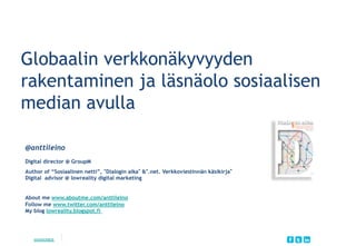 Globaalin verkkonäkyvyyden
rakentaminen ja läsnäolo sosiaalisen
median avulla
@anttileino
Digital director @ GroupM
Author of “Sosiaalinen netti”, Dialogin aika & .net. Verkkoviestinnän käsikirja
Digital advisor @ lowreality digital marketing
About me www.aboutme.com/anttileino
Follow me www.twitter.com/anttileino
My blog lowreality.blogspot.fi

WWW.MIF.FI	


 