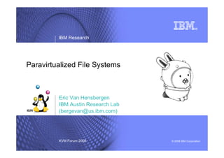 IBM Research




Paravirtualized File Systems



         Eric Van Hensbergen
         IBM Austin Research Lab
         (bergevan@us.ibm.com)




         KVM Forum 2008            © 2008 IBM Corporation
 